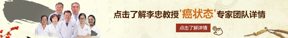 美女操逼性色网站北京御方堂李忠教授“癌状态”专家团队详细信息